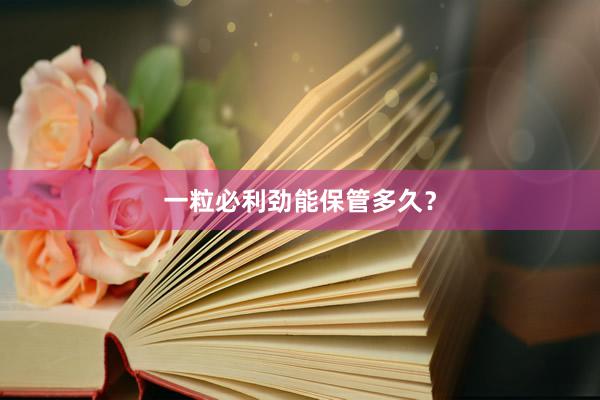 一粒必利劲能保管多久？